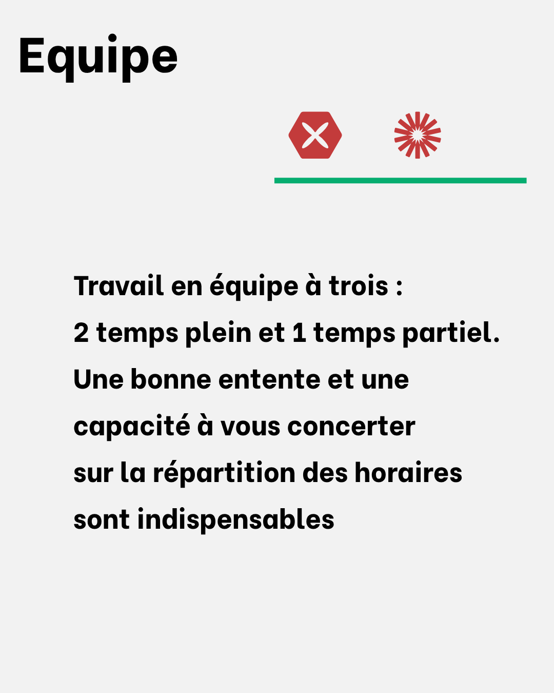 Travail en équipe à trois : 2 temps plein et 1 temps partiel. Une bonne entente et une capacité à vous concerter sur la répartition des horaires sont indispensables.